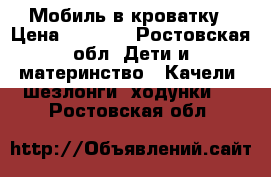 Мобиль в кроватку › Цена ­ 3 500 - Ростовская обл. Дети и материнство » Качели, шезлонги, ходунки   . Ростовская обл.